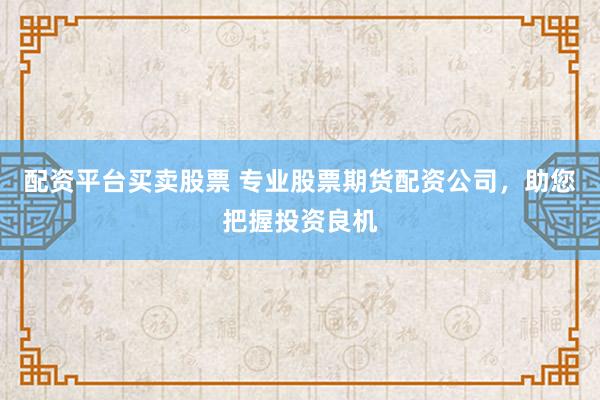 配资平台买卖股票 专业股票期货配资公司，助您把握投资良机