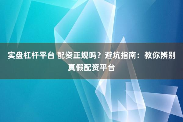 实盘杠杆平台 配资正规吗？避坑指南：教你辨别真假配资平台