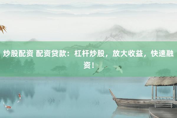 炒股配资 配资贷款：杠杆炒股，放大收益，快速融资！