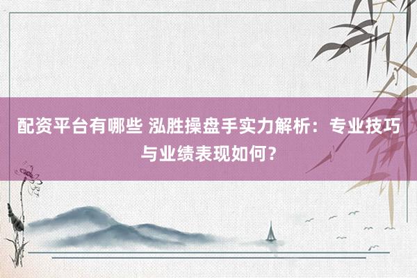 配资平台有哪些 泓胜操盘手实力解析：专业技巧与业绩表现如何？