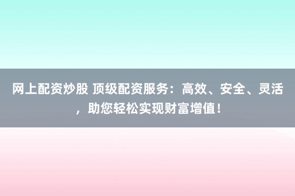 网上配资炒股 顶级配资服务：高效、安全、灵活，助您轻松实现财富增值！