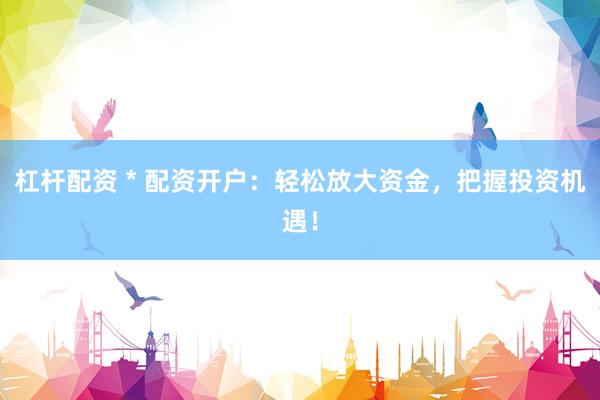 杠杆配资 * 配资开户：轻松放大资金，把握投资机遇！