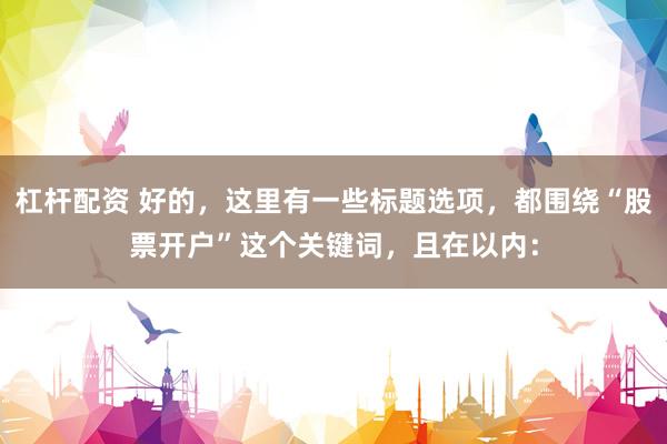 杠杆配资 好的，这里有一些标题选项，都围绕“股票开户”这个关键词，且在以内：