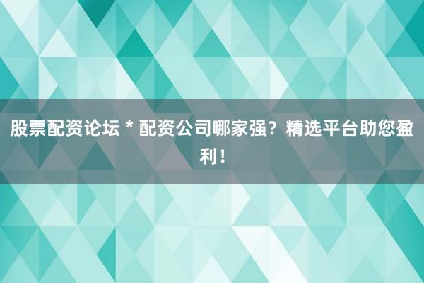 股票配资论坛 * 配资公司哪家强？精选平台助您盈利！