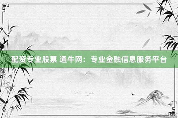 配资专业股票 通牛网：专业金融信息服务平台