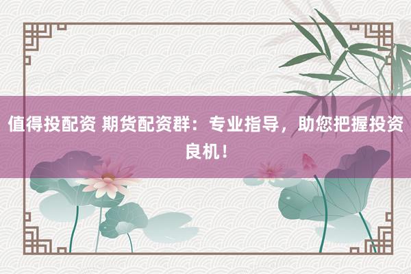值得投配资 期货配资群：专业指导，助您把握投资良机！