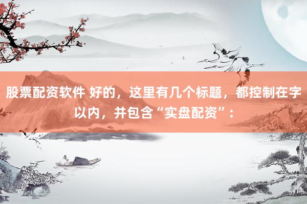 股票配资软件 好的，这里有几个标题，都控制在字以内，并包含“实盘配资”：