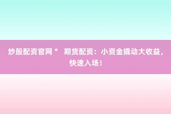 炒股配资官网 *   期货配资：小资金撬动大收益，快速入场！