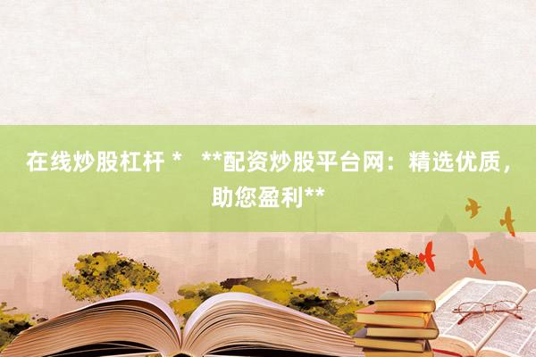 在线炒股杠杆 *   **配资炒股平台网：精选优质，助您盈利**