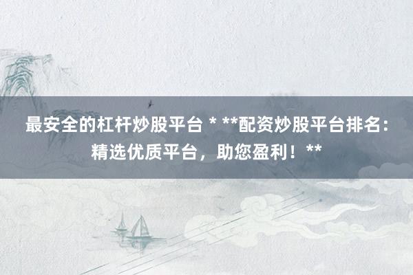 最安全的杠杆炒股平台 * **配资炒股平台排名：精选优质平台，助您盈利！**