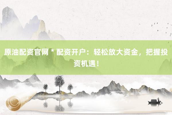 原油配资官网 * 配资开户：轻松放大资金，把握投资机遇！
