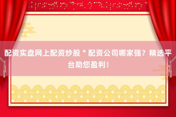 配资实盘网上配资炒股 * 配资公司哪家强？精选平台助您盈利！