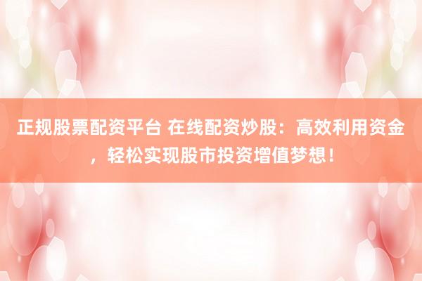 正规股票配资平台 在线配资炒股：高效利用资金，轻松实现股市投资增值梦想！