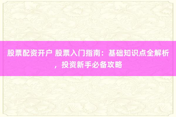 股票配资开户 股票入门指南：基础知识点全解析，投资新手必备攻略