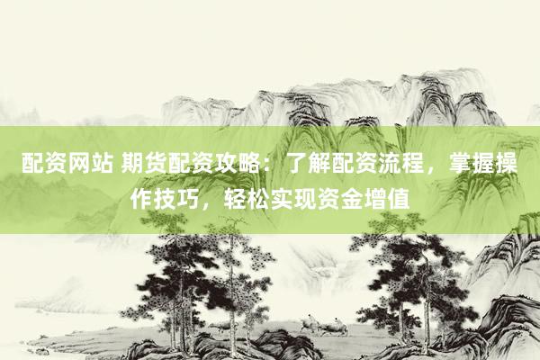 配资网站 期货配资攻略：了解配资流程，掌握操作技巧，轻松实现资金增值