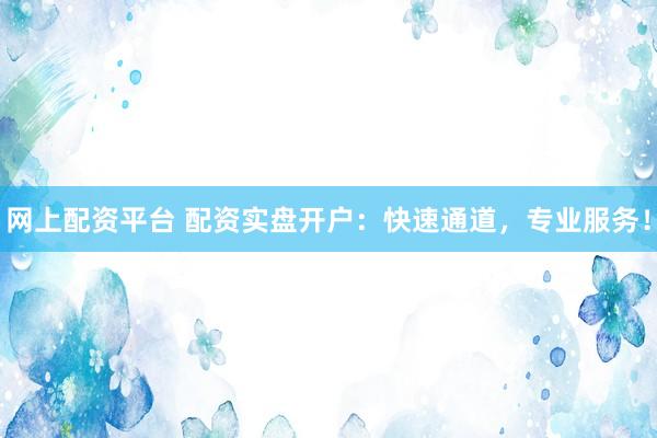 网上配资平台 配资实盘开户：快速通道，专业服务！