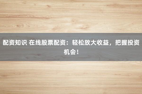 配资知识 在线股票配资：轻松放大收益，把握投资机会！