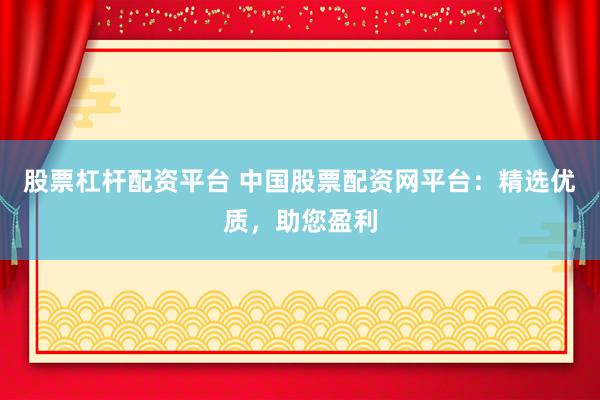 股票杠杆配资平台 中国股票配资网平台：精选优质，助您盈利