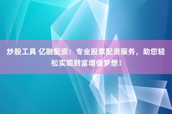 炒股工具 亿融配资：专业股票配资服务，助您轻松实现财富增值梦想！