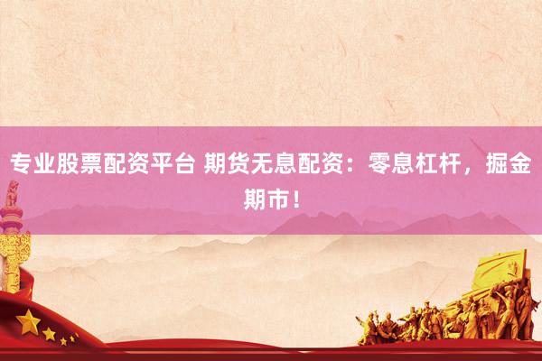 专业股票配资平台 期货无息配资：零息杠杆，掘金期市！