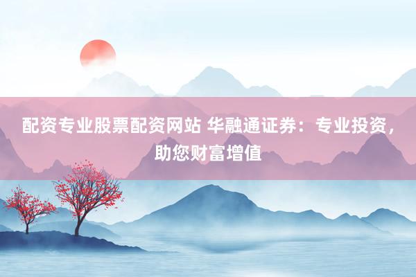 配资专业股票配资网站 华融通证券：专业投资，助您财富增值