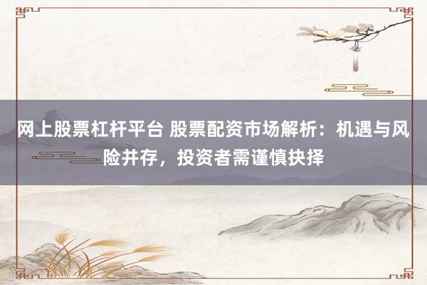 网上股票杠杆平台 股票配资市场解析：机遇与风险并存，投资者需谨慎抉择