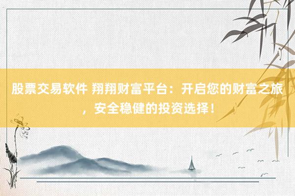股票交易软件 翔翔财富平台：开启您的财富之旅，安全稳健的投资选择！