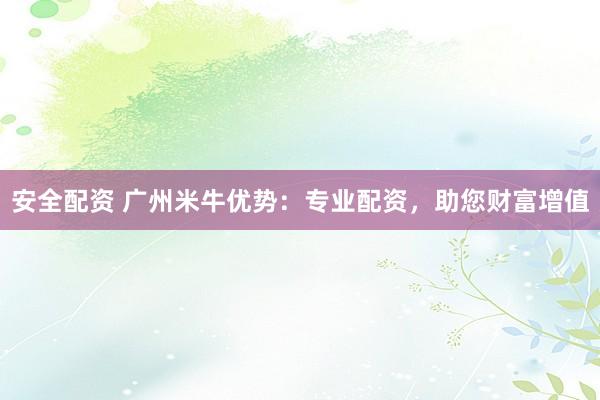 安全配资 广州米牛优势：专业配资，助您财富增值