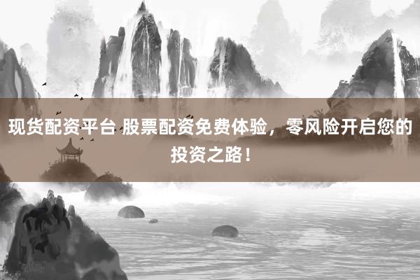 现货配资平台 股票配资免费体验，零风险开启您的投资之路！