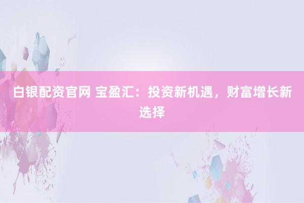 白银配资官网 宝盈汇：投资新机遇，财富增长新选择