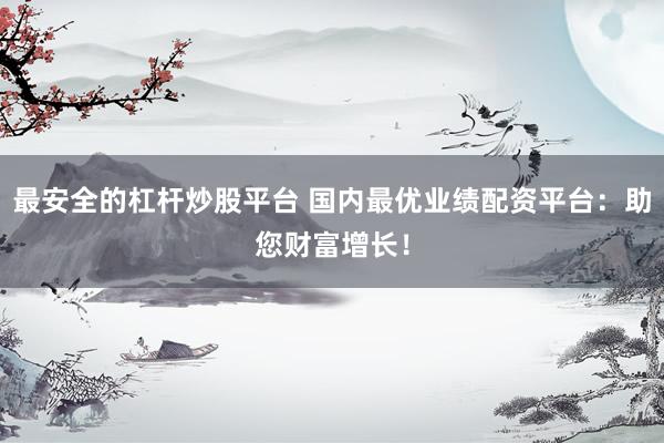 最安全的杠杆炒股平台 国内最优业绩配资平台：助您财富增长！