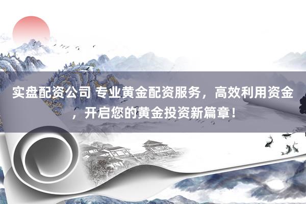 实盘配资公司 专业黄金配资服务，高效利用资金，开启您的黄金投资新篇章！