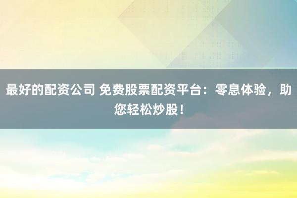 最好的配资公司 免费股票配资平台：零息体验，助您轻松炒股！