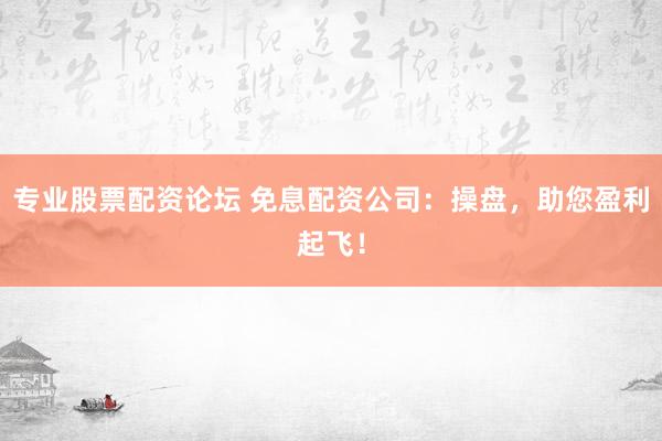 专业股票配资论坛 免息配资公司：操盘，助您盈利起飞！