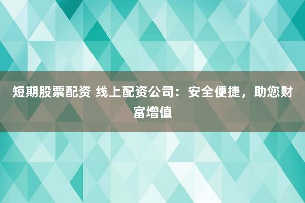 短期股票配资 线上配资公司：安全便捷，助您财富增值