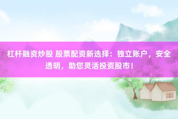 杠杆融资炒股 股票配资新选择：独立账户，安全透明，助您灵活投资股市！