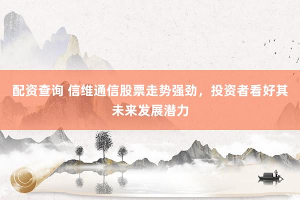 配资查询 信维通信股票走势强劲，投资者看好其未来发展潜力