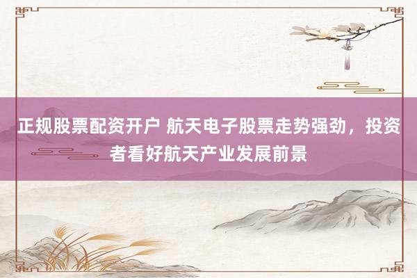 正规股票配资开户 航天电子股票走势强劲，投资者看好航天产业发展前景