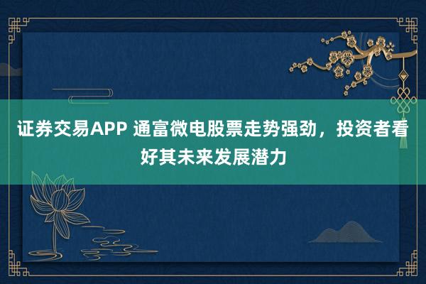 证券交易APP 通富微电股票走势强劲，投资者看好其未来发展潜力