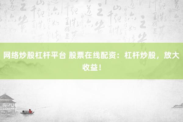 网络炒股杠杆平台 股票在线配资：杠杆炒股，放大收益！