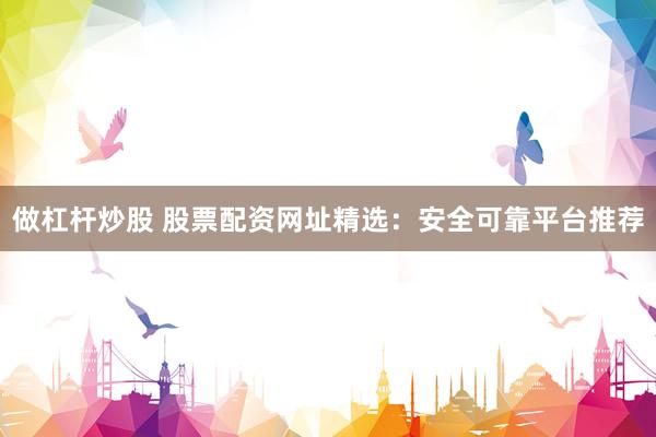 做杠杆炒股 股票配资网址精选：安全可靠平台推荐