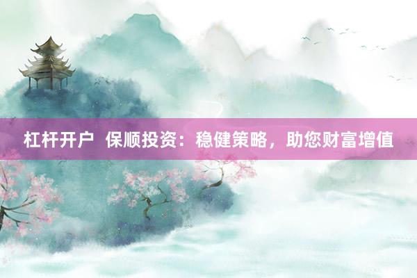 杠杆开户  保顺投资：稳健策略，助您财富增值