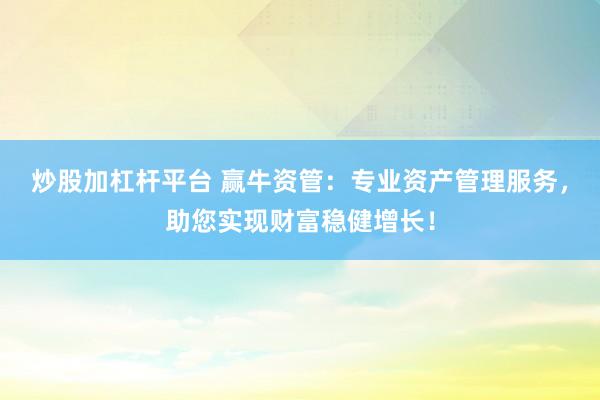 炒股加杠杆平台 赢牛资管：专业资产管理服务，助您实现财富稳健增长！