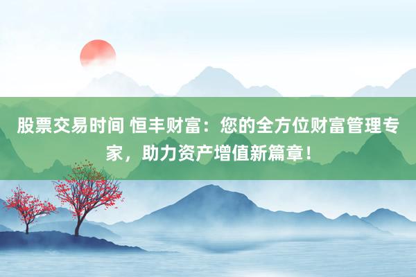 股票交易时间 恒丰财富：您的全方位财富管理专家，助力资产增值新篇章！