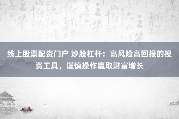 线上股票配资门户 炒股杠杆：高风险高回报的投资工具，谨慎操作赢取财富增长