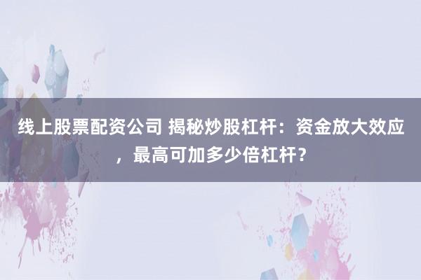 线上股票配资公司 揭秘炒股杠杆：资金放大效应，最高可加多少倍杠杆？