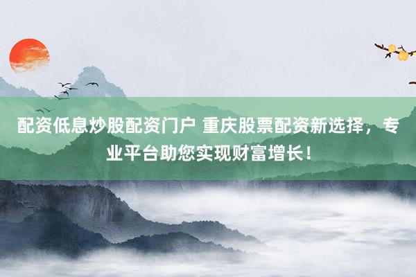 配资低息炒股配资门户 重庆股票配资新选择，专业平台助您实现财富增长！