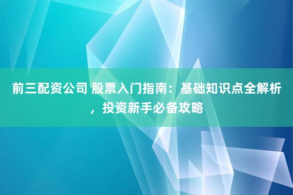 前三配资公司 股票入门指南：基础知识点全解析，投资新手必备攻略