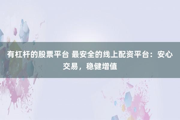 有杠杆的股票平台 最安全的线上配资平台：安心交易，稳健增值