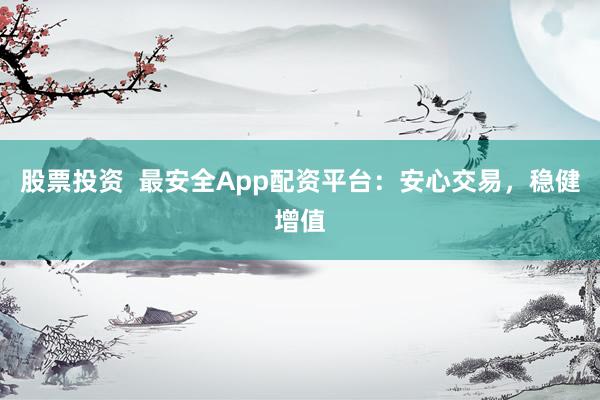 股票投资  最安全App配资平台：安心交易，稳健增值